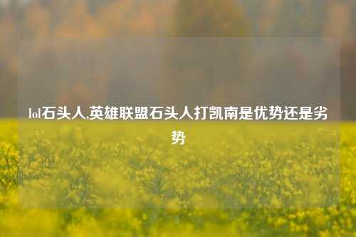 lol石头人,英雄联盟石头人打凯南是优势还是劣势