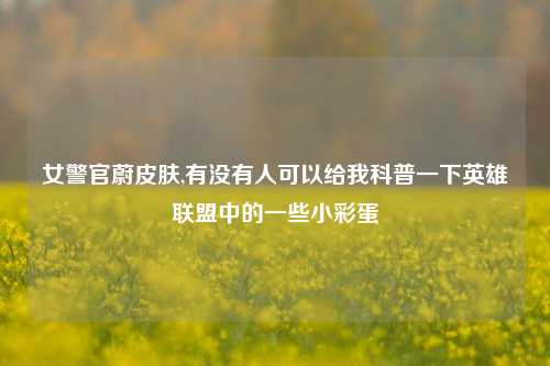 女警官蔚皮肤,有没有人可以给我科普一下英雄联盟中的一些小彩蛋