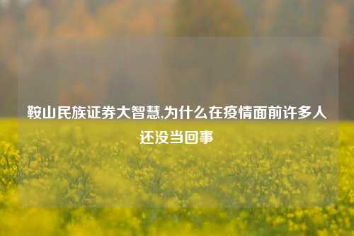 鞍山民族证券大智慧,为什么在疫情面前许多人还没当回事