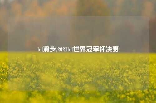 lol滑步,2021lol世界冠军杯决赛