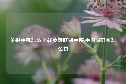 苹果手机怎么下载英雄联盟手游,手游lol拼图怎么拼