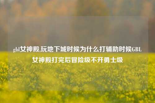 gbl女神殿,玩地下城时候为什么打辅助时候GBL女神殿打完后冒险级不开勇士级