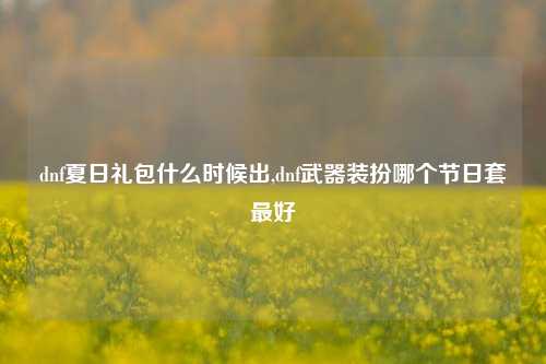 dnf夏日礼包什么时候出,dnf武器装扮哪个节日套最好