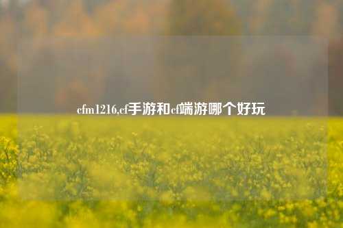 cfm1216,cf手游和cf端游哪个好玩