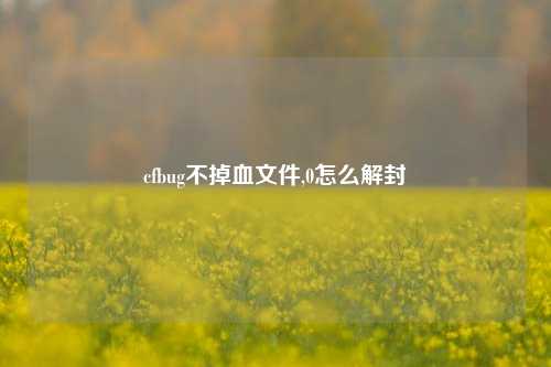 cfbug不掉血文件,0怎么解封