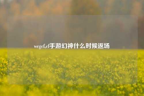 wcgcf,cf手游幻神什么时候返场