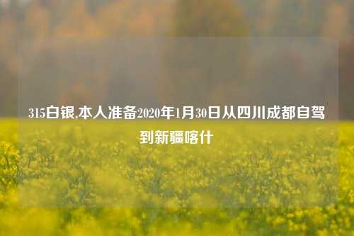 315白银,本人准备2020年1月30日从四川成都自驾到新疆喀什