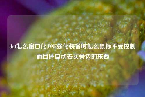 dnf怎么窗口化,DNF强化装备时怎么鼠标不受控制而且还自动去买旁边的东西