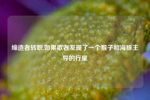 缔造者转职,如果歌者发现了一个猴子和海豚主导的行星