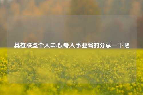 英雄联盟个人中心,考入事业编的分享一下吧