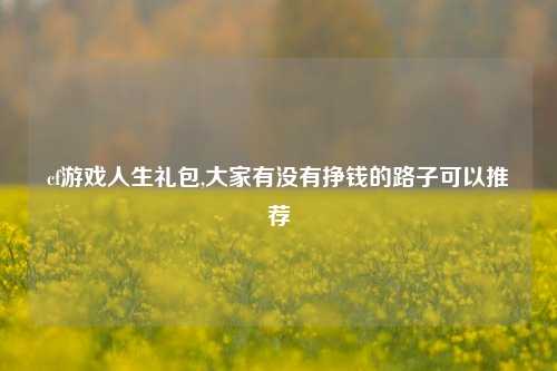 cf游戏人生礼包,大家有没有挣钱的路子可以推荐