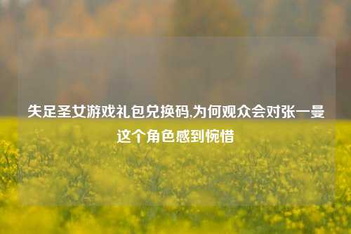 失足圣女游戏礼包兑换码,为何观众会对张一曼这个角色感到惋惜