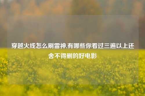 穿越火线怎么刷雷神,有哪些你看过三遍以上还舍不得删的好电影