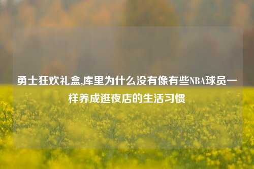 勇士狂欢礼盒,库里为什么没有像有些NBA球员一样养成逛夜店的生活习惯