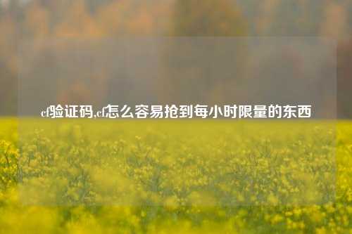 cf验证码,cf怎么容易抢到每小时限量的东西