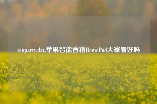 tenparty.dat,苹果智能音箱HomePod大家看好吗