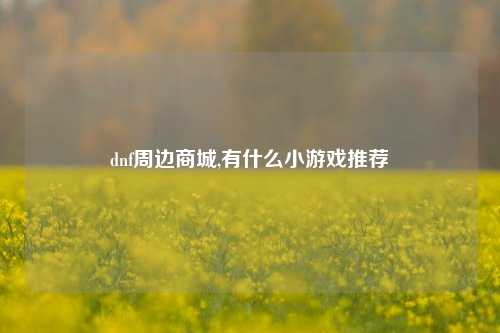 dnf周边商城,有什么小游戏推荐