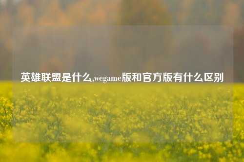 英雄联盟是什么,wegame版和官方版有什么区别