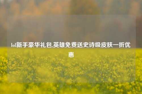 lol新手豪华礼包,英雄免费送史诗级皮肤一折优惠