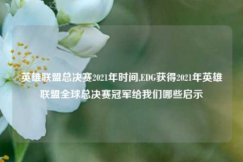 英雄联盟总决赛2021年时间,EDG获得2021年英雄联盟全球总决赛冠军给我们哪些启示