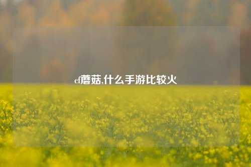 cf蘑菇,什么手游比较火