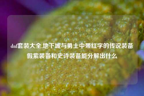 dnf套装大全,地下城与勇士中带红字的传说装备假紫装备和史诗装备能分解出什么