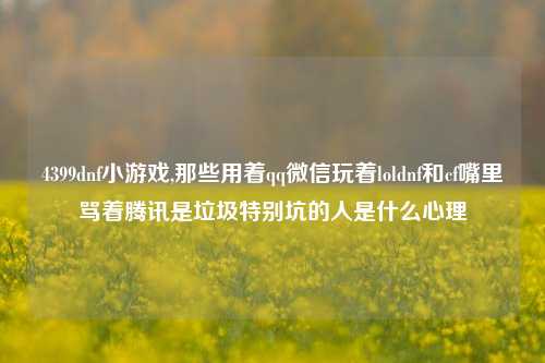 4399dnf小游戏,那些用着qq微信玩着loldnf和cf嘴里骂着腾讯是垃圾特别坑的人是什么心理