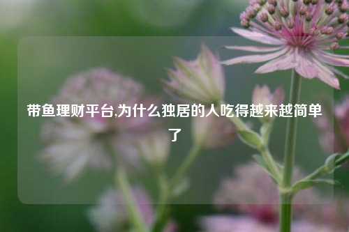 带鱼理财平台,为什么独居的人吃得越来越简单了