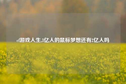 cf游戏人生,3亿人的鼠标梦想还有2亿人吗