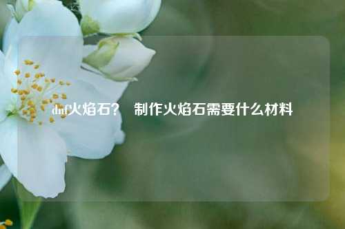 dnf火焰石？  制作火焰石需要什么材料