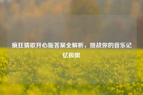 疯狂猜歌开心版答案全解析，挑战你的音乐记忆极限