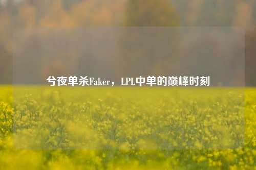兮夜单杀Faker，LPL中单的巅峰时刻