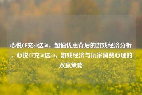 心悦CF充50送50,超值优惠背后的游戏经济分析,心悦CF充50送50,游戏经济与玩家消费心理的双赢策略