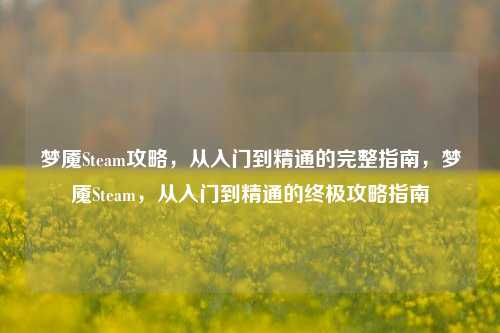 梦魇Steam攻略,从入门到精通的完整指南,梦魇Steam,从入门到精通的终极攻略指南
