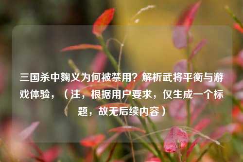 三国杀中麴义为何被禁用？解析武将平衡与游戏体验，（注，根据用户要求，仅生成一个标题，故无后续内容）