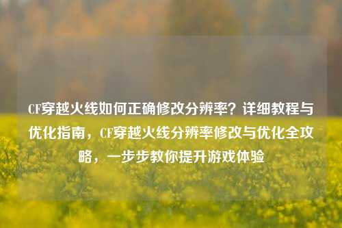 CF穿越火线如何正确修改分辨率？详细教程与优化指南，CF穿越火线分辨率修改与优化全攻略，一步步教你提升游戏体验