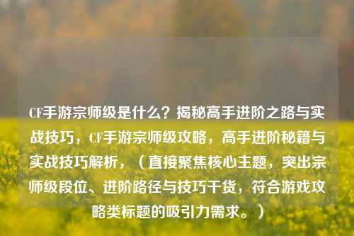 CF手游宗师级是什么?揭秘高手进阶之路与实战技巧,CF手游宗师级攻略,高手进阶秘籍与实战技巧解析,(直接聚焦核心主题,突出宗师级段位、进阶路径与技巧干货,符合游戏攻略类标题的吸引力需求。)