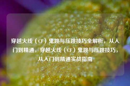 穿越火线（CF）鬼跳与压跳技巧全解析，从入门到精通，穿越火线（CF）鬼跳与压跳技巧，从入门到精通实战指南
