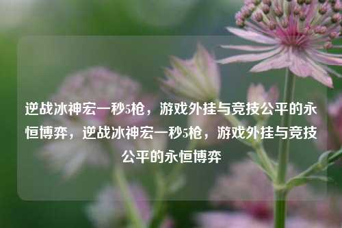 逆战冰神宏一秒5枪，游戏外挂与竞技公平的永恒博弈，逆战冰神宏一秒5枪，游戏外挂与竞技公平的永恒博弈