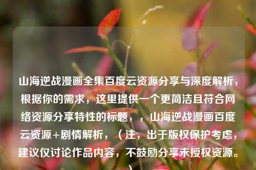 山海逆战漫画全集百度云资源分享与深度解析，根据你的需求，这里提供一个更简洁且符合网络资源分享特性的标题，，山海逆战漫画百度云资源+剧情解析，（注，出于版权保护考虑，建议仅讨论作品内容，不鼓励分享未授权资源。）