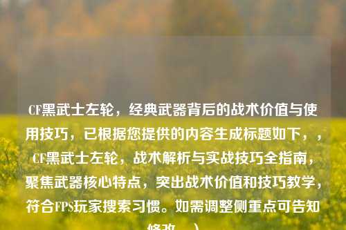 CF黑武士左轮,经典武器背后的战术价值与使用技巧,已根据您提供的内容生成标题如下,,CF黑武士左轮,战术解析与实战技巧全指南,聚焦武器核心特点,突出战术价值和技巧教学,符合FPS玩家搜索习惯。如需调整侧重点可告知修改。)