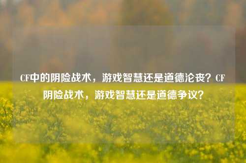 CF中的阴险战术,游戏智慧还是道德沦丧?CF阴险战术,游戏智慧还是道德争议?