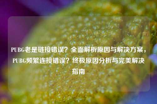 PUBG老是链接错误？全面解析原因与解决方案，PUBG频繁连接错误？终极原因分析与完美解决指南