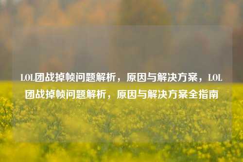 LOL团战掉帧问题解析，原因与解决方案，LOL团战掉帧问题解析，原因与解决方案全指南