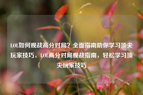 LOL如何观战高分对局？全面指南助你学习顶尖玩家技巧，LOL高分对局观战指南，轻松学习顶尖玩家技巧