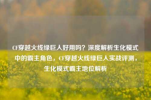 CF穿越火线绿巨人好用吗？深度解析生化模式中的霸主角色，CF穿越火线绿巨人实战评测，生化模式霸主地位解析