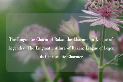 The Enigmatic Charm of Rakan,the Charmer in League of Legends，The Enigmatic Allure of Rakan: League of Legends Charismatic Charmer