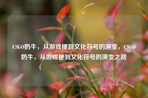 CSGO奶牛，从游戏梗到文化符号的演变，CSGO奶牛，从游戏梗到文化符号的演变之路
