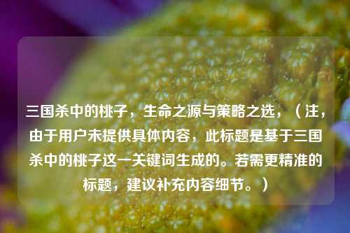 三国杀中的桃子,生命之源与策略之选,(注,由于用户未提供具体内容,此标题是基于三国杀中的桃子这一关键词生成的。若需更精准的标题,建议补充内容细节。)