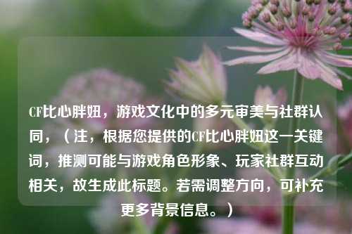CF比心胖妞,游戏文化中的多元审美与社群认同,(注,根据您提供的CF比心胖妞这一关键词,推测可能与游戏角色形象、玩家社群互动相关,故生成此标题。若需调整方向,可补充更多背景信息。)